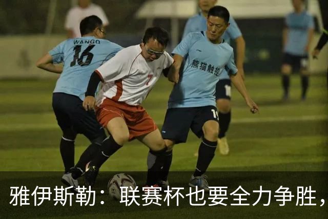 雅伊斯勒：联赛杯也要全力争胜，会尽可能派出最强阵容